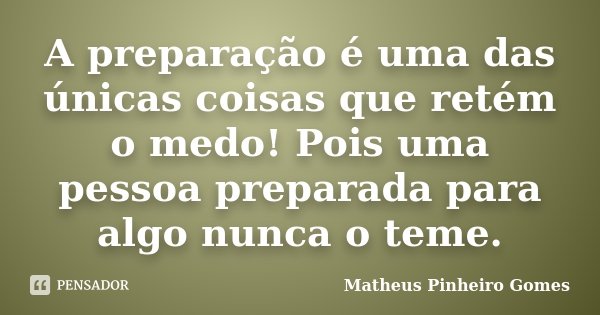 A preparação é uma das únicas coisas que retém o medo! Pois uma pessoa preparada para algo nunca o teme.... Frase de Matheus Pinheiro Gomes.