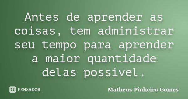 Antes de aprender as coisas, tem administrar seu tempo para aprender a maior quantidade delas possível.... Frase de Matheus Pinheiro Gomes.