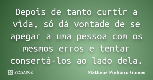 Depois de tanto curtir a vida, só dá vontade de se apegar a uma pessoa com os mesmos erros e tentar consertá-los ao lado dela.... Frase de Matheus Pinheiro Gomes.