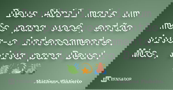 Deus Abril mais um mês para você, então viva-o intensamente. Más, viva para Deus! 🍃💫🙏... Frase de Matheus Pinheiro.