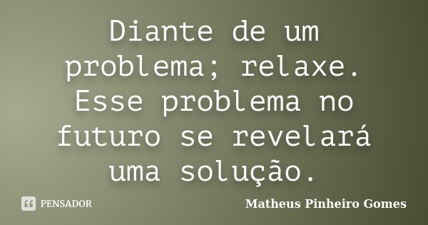 Diante de um problema; relaxe. Esse problema no futuro se revelará uma solução.... Frase de Matheus Pinheiro Gomes.