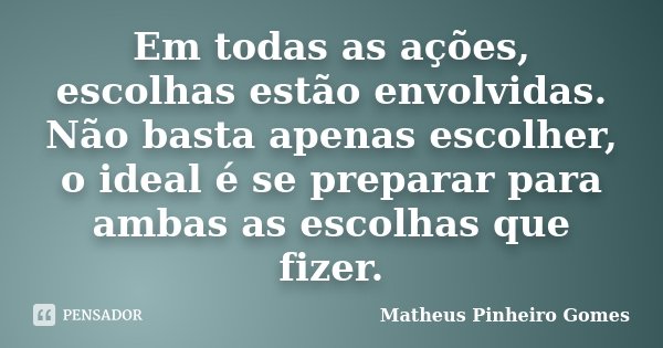 Em todas as ações, escolhas estão envolvidas. Não basta apenas escolher, o ideal é se preparar para ambas as escolhas que fizer.... Frase de Matheus Pinheiro Gomes.