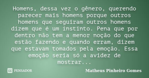 Homens, dessa vez o gênero, querendo parecer mais homens porque outros homens que seguiram outros homens dizem que é um instinto. Pena que por dentro não tem a ... Frase de Matheus Pinheiro Gomes.