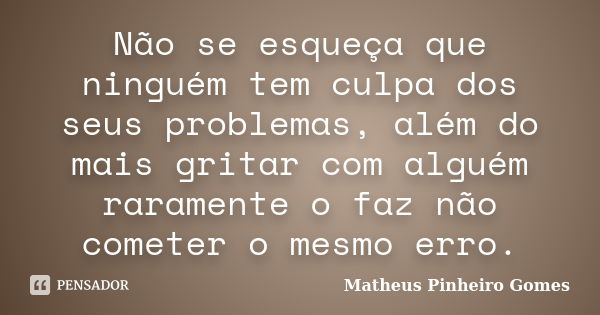 Não se esqueça que ninguém tem culpa dos seus problemas, além do mais gritar com alguém raramente o faz não cometer o mesmo erro.... Frase de Matheus Pinheiro Gomes.