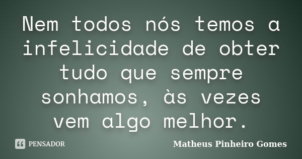 Nem todos nós temos a infelicidade de obter tudo que sempre sonhamos, às vezes vem algo melhor.... Frase de Matheus Pinheiro Gomes.