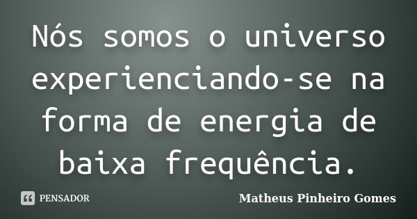Nós somos o universo experienciando-se na forma de energia de baixa frequência.... Frase de Matheus Pinheiro Gomes.