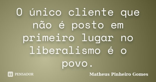 O único cliente que não é posto em primeiro lugar no liberalismo é o povo.... Frase de Matheus Pinheiro Gomes.