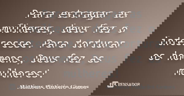 Para estragar as mulheres, deus fez o interesse. Para torturar os homens, Deus fez as mulheres!... Frase de Matheus Pinheiro Gomes.