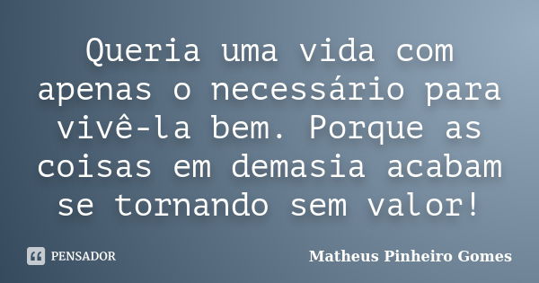 Queria uma vida com apenas o necessário para vivê-la bem. Porque as coisas em demasia acabam se tornando sem valor!... Frase de Matheus Pinheiro Gomes.