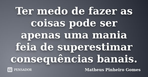 Ter medo de fazer as coisas pode ser apenas uma mania feia de superestimar consequências banais.... Frase de Matheus Pinheiro Gomes.