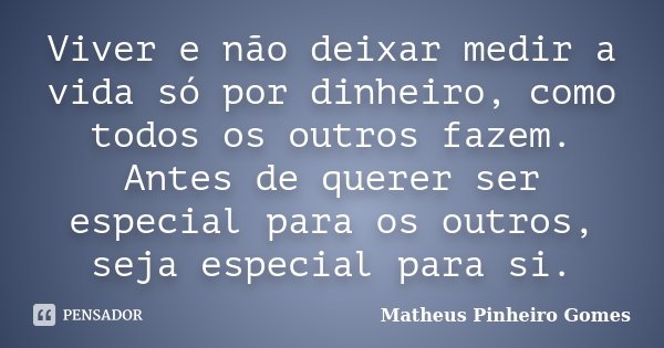 Viver e não deixar medir a vida só por dinheiro, como todos os outros fazem. Antes de querer ser especial para os outros, seja especial para si.... Frase de Matheus Pinheiro Gomes.