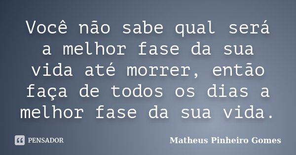 Você não sabe qual será a melhor fase da sua vida até morrer, então faça de todos os dias a melhor fase da sua vida.... Frase de Matheus Pinheiro Gomes.