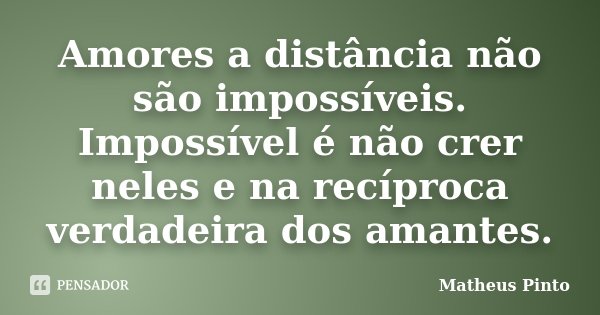 Amores a distância não são impossíveis. Impossível é não crer neles e na recíproca verdadeira dos amantes.... Frase de Matheus Pinto.