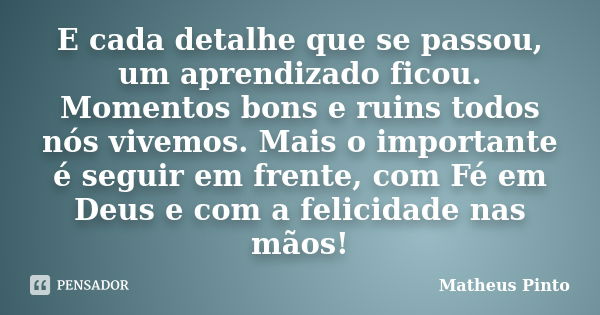 E cada detalhe que se passou, um aprendizado ficou. Momentos bons e ruins todos nós vivemos. Mais o importante é seguir em frente, com Fé em Deus e com a felici... Frase de Matheus Pinto.