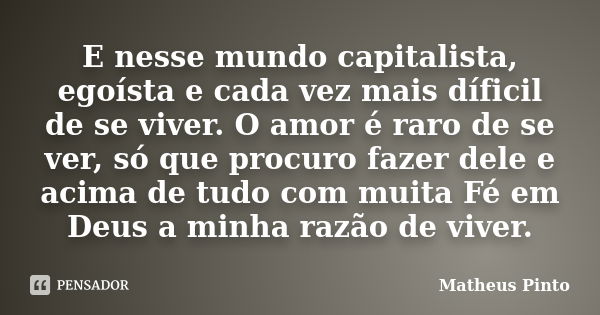 E nesse mundo capitalista, egoísta e cada vez mais díficil de se viver. O amor é raro de se ver, só que procuro fazer dele e acima de tudo com muita Fé em Deus ... Frase de Matheus Pinto.