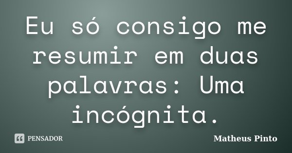 Eu só consigo me resumir em duas palavras: Uma incógnita.... Frase de Matheus Pinto.