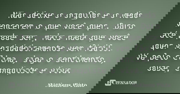 Não deixe o orgulho e o medo vencerem o que você quer. Duro até pode ser, mais nada que você quer verdadeiramente vem fácil. Vá pelo clima, siga o sentimento, o... Frase de Matheus Pinto.