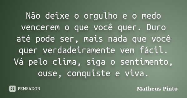 Não deixe o orgulho e o medo vencerem o que você quer. Duro até pode ser, mais nada que você quer verdadeiramente vem fácil. Vá pelo clima, siga o sentimento, o... Frase de Matheus Pinto.