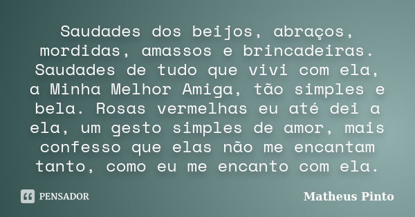 Saudades dos beijos, abraços, mordidas, amassos e brincadeiras. Saudades de tudo que vivi com ela, a Minha Melhor Amiga, tão simples e bela. Rosas vermelhas eu ... Frase de Matheus Pinto.