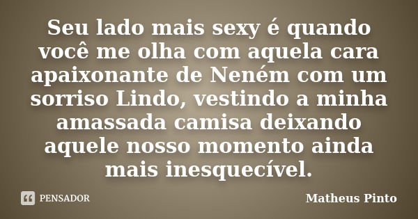 Seu lado mais sexy é quando você me olha com aquela cara apaixonante de Neném com um sorriso Lindo, vestindo a minha amassada camisa deixando aquele nosso momen... Frase de Matheus Pinto.