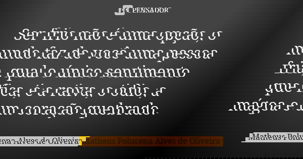 Ser frio não é uma opção, o mundo faz de você uma pessoa fria, qual o único sentimento que fica, é a raiva, o ódio, a mágoa e um coração quebrado.... Frase de Matheus Polucena Alves de Oliveira.