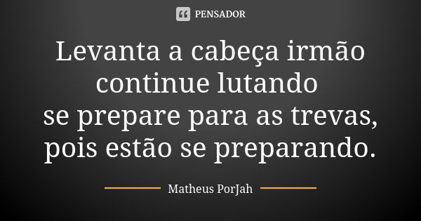 Levanta a cabeça irmão continue lutando se prepare para as trevas, pois estão se preparando.... Frase de Matheus PorJah.