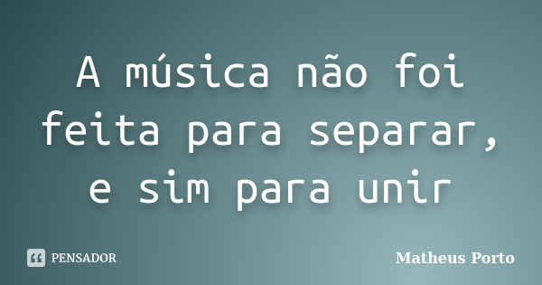 A música não foi feita para separar, e sim para unir... Frase de Matheus Porto.