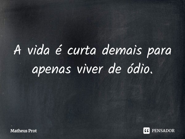 ⁠A vida é curta demais para apenas viver de ódio.... Frase de Matheus Prot.