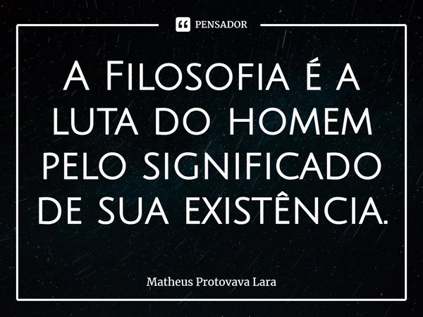 ⁠A Filosofia é a luta do homem pelo significado de sua existência.... Frase de Matheus Protovava Lara.