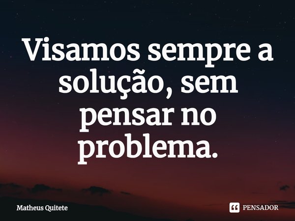 ⁠Visamos sempre a solução, sem pensar no problema.... Frase de Matheus Quitete.