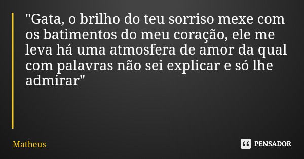 "Gata, o brilho do teu sorriso mexe com os batimentos do meu coração, ele me leva há uma atmosfera de amor da qual com palavras não sei explicar e só lhe a... Frase de Matheus.