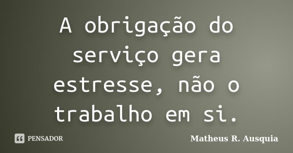 A obrigação do serviço gera estresse, não o trabalho em si.... Frase de Matheus R. Ausquia.