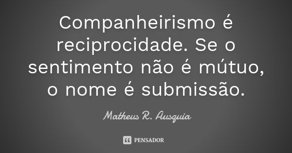 Companheirismo é reciprocidade. Se o sentimento não é mútuo, o nome é submissão.... Frase de Matheus R. Ausquia.