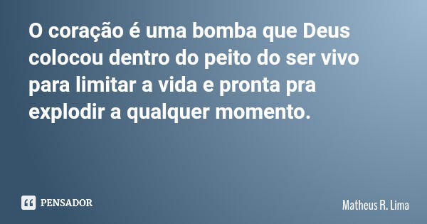 O coração é uma bomba que Deus colocou dentro do peito do ser vivo para limitar a vida e pronta pra explodir a qualquer momento.... Frase de Matheus R. Lima.