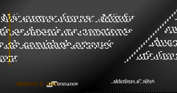 Nós somos loucos. Minha vida se baseia na constante busca da sanidade através da loucura.... Frase de Matheus R. Neto.