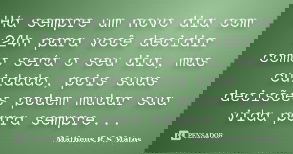 Há sempre um novo dia com 24h para você decidir como será o seu dia, mas cuidado, pois suas decisões podem mudar sua vida para sempre...... Frase de Matheus R S Matos.