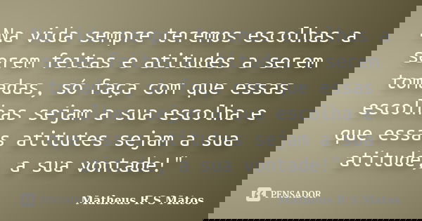 Na vida sempre teremos escolhas a serem feitas e atitudes a serem tomadas, só faça com que essas escolhas sejam a sua escolha e que essas atitutes sejam a sua a... Frase de Matheus R S Matos.