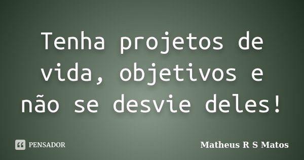 Tenha projetos de vida, objetivos e não se desvie deles!... Frase de Matheus R S Matos.