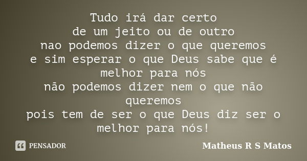 Tudo irá dar certo de um jeito ou de outro nao podemos dizer o que queremos e sim esperar o que Deus sabe que é melhor para nós não podemos dizer nem o que não ... Frase de Matheus R S Matos.