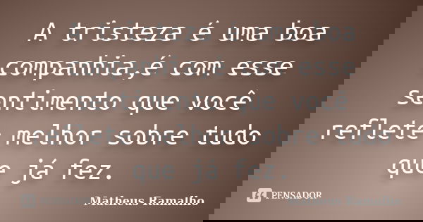 A tristeza é uma boa companhia,é com esse sentimento que você reflete melhor sobre tudo que já fez.... Frase de Matheus Ramalho.
