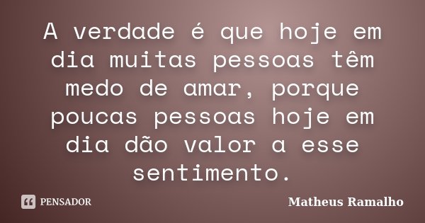 A verdade é que hoje em dia muitas pessoas têm medo de amar, porque poucas pessoas hoje em dia dão valor a esse sentimento.... Frase de Matheus Ramalho.