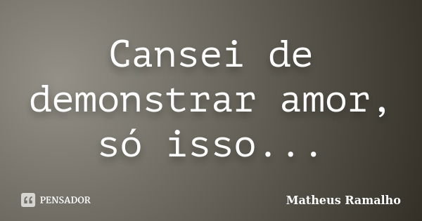 Cansei de demonstrar amor, só isso...... Frase de Matheus Ramalho.