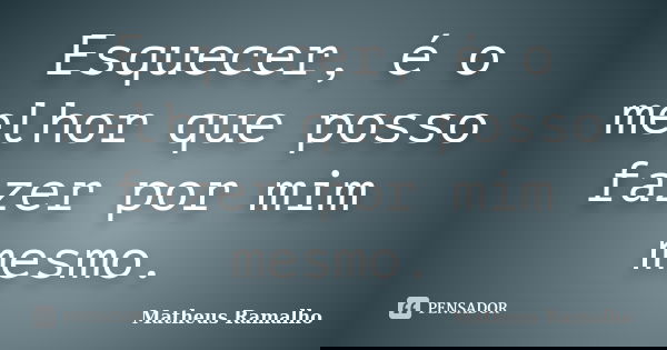 Esquecer, é o melhor que posso fazer por mim mesmo.... Frase de Matheus Ramalho.