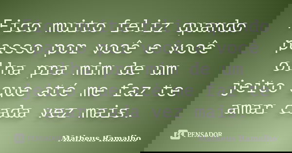 Fico muito feliz quando passo por você e você olha pra mim de um jeito que até me faz te amar cada vez mais.... Frase de Matheus Ramalho.