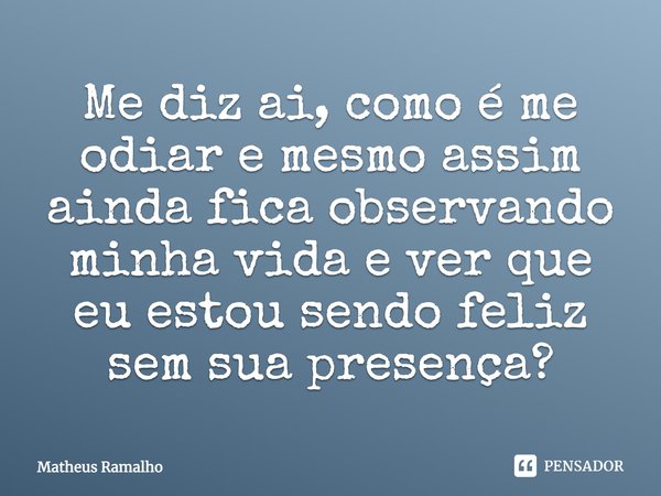 Me diz aí, como é me odiar e mesmo assim ainda fica observando minha vida e ver que eu estou sendo feliz sem sua presença?... Frase de Matheus Ramalho.