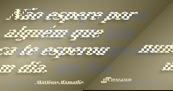 Não espere por alguém que nunca te esperou um dia.... Frase de Matheus Ramalho.