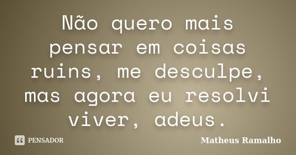 Não quero mais pensar em coisas ruins, me desculpe, mas agora eu resolvi viver, adeus.... Frase de Matheus Ramalho.