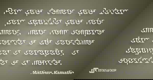 Por que temos que lutar por aquilo que nós amamos, mas nem sempre dar certo e de costume bagunça o coração, o espírito e a mente.... Frase de Matheus Ramalho.