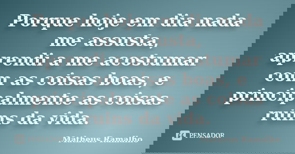 Porque hoje em dia nada me assusta, aprendi a me acostumar com as coisas boas, e principalmente as coisas ruins da vida.... Frase de Matheus Ramalho.