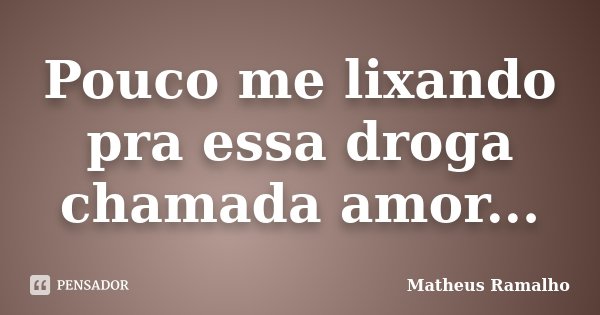Pouco me lixando pra essa droga chamada amor...... Frase de Matheus Ramalho.